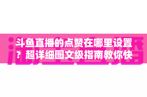 斗鱼直播的点赞在哪里设置？超详细图文级指南教你快速找到点赞入口与设置技巧