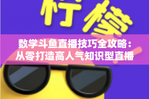 数学斗鱼直播技巧全攻略：从零打造高人气知识型直播间的实战秘籍