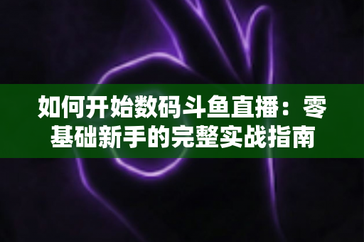 如何开始数码斗鱼直播：零基础新手的完整实战指南