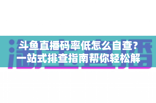 斗鱼直播码率低怎么自查？一站式排查指南帮你轻松解决画质模糊难题