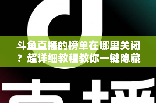 斗鱼直播的榜单在哪里关闭？超详细教程教你一键隐藏榜单，看播更清爽更省心
