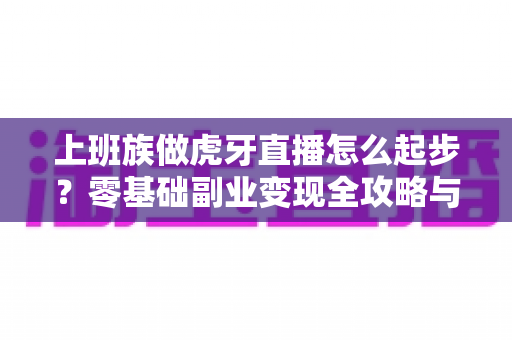 上班族做虎牙直播怎么起步？零基础副业变现全攻略与实战指南