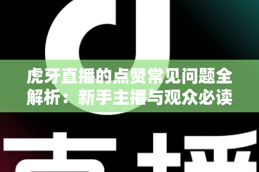 虎牙直播的点赞常见问题全解析：新手主播与观众必读的点赞功能使用指南
