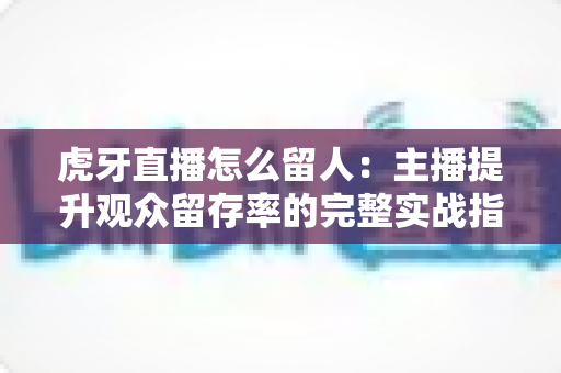 虎牙直播怎么留人:主播提升观众留存率的完整实战指南 虎牙直播怎么留人:主播提升观众留存率的完整实战指南