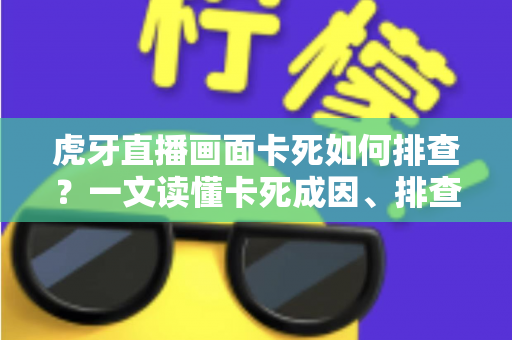 虎牙直播画面卡死如何排查？一文读懂卡死成因、排查步骤与预防技巧