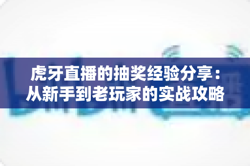 虎牙直播的抽奖经验分享：从新手到老玩家的实战攻略，助你提高中奖率不踩坑