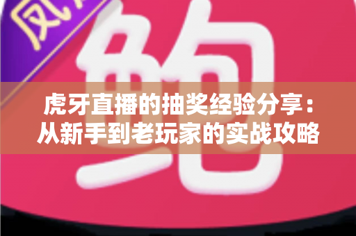 虎牙直播的抽奖经验分享：从新手到老玩家的实战攻略，助你提高中奖率不踩坑