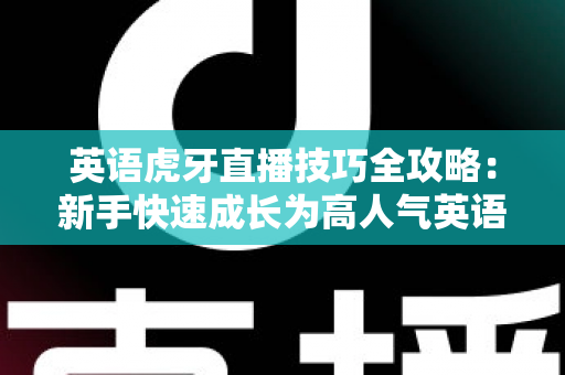 英语虎牙直播技巧全攻略:新手快速成长为高人气英语主播的实战宝典 英语虎牙直播技巧全攻略:新手快速成长为高人气英语主播的实战宝典
