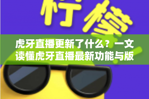 虎牙直播更新了什么？一文读懂虎牙直播最新功能与版本变化全解析
