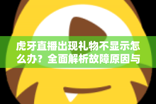 虎牙直播出现礼物不显示怎么办？全面解析故障原因与高效解决方法指南