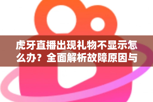 虎牙直播出现礼物不显示怎么办？全面解析故障原因与高效解决方法指南