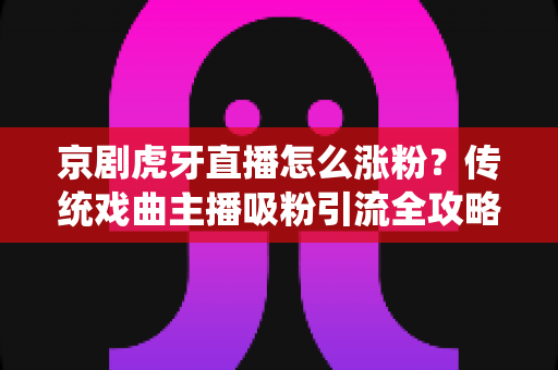 京剧虎牙直播怎么涨粉?传统戏曲主播吸粉引流全攻略 京剧虎牙直播怎么涨粉?传统戏曲主播吸粉引流全攻略