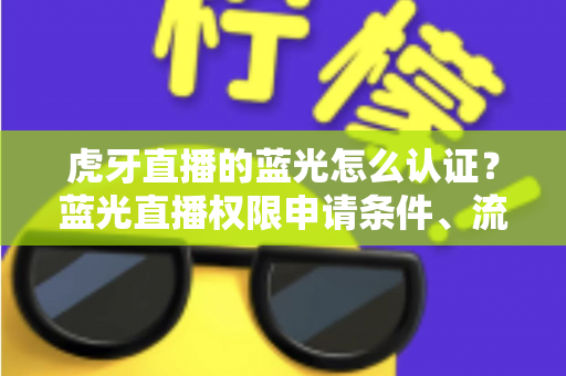 虎牙直播的蓝光怎么认证?蓝光直播权限申请条件、流程与避坑技巧全解析 虎牙直播的蓝光怎么认证?蓝光直播权限申请条件、流程与避坑技巧全解析