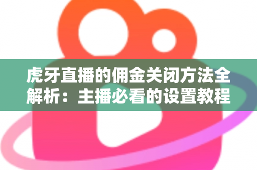 虎牙直播的佣金关闭方法全解析：主播必看的设置教程与注意事项