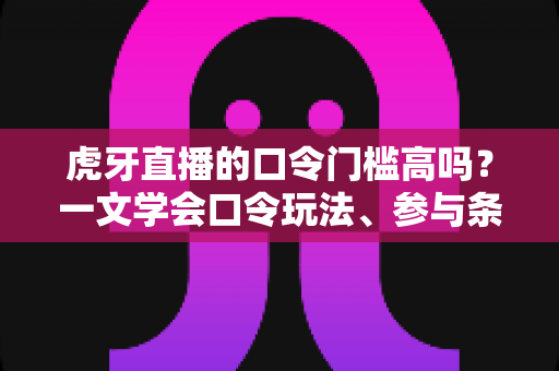 虎牙直播的口令门槛高吗？一文学会口令玩法、参与条件与实用攻略