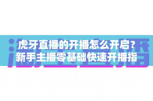 虎牙直播的开播怎么开启?新手主播零基础快速开播指南全解析 虎牙直播的开播怎么开启?新手主播零基础快速开播指南全解析