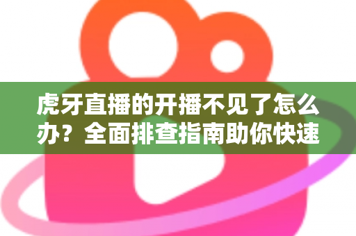 虎牙直播的开播不见了怎么办？全面排查指南助你快速恢复开播功能