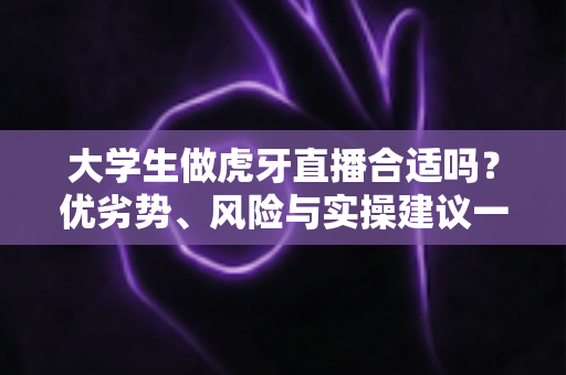 大学生做虎牙直播合适吗？优劣势、风险与实操建议一次讲透，帮你做出理性选择