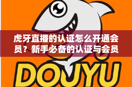 虎牙直播的认证怎么开通会员？新手必备的认证与会员开通全攻略