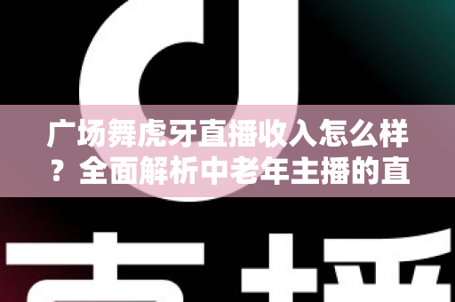 广场舞虎牙直播收入怎么样？全面解析中老年主播的直播赚钱之路