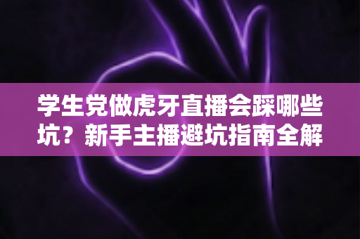 学生党做虎牙直播会踩哪些坑?新手主播避坑指南全解析 学生党做虎牙直播会踩哪些坑?新手主播避坑指南全解析
