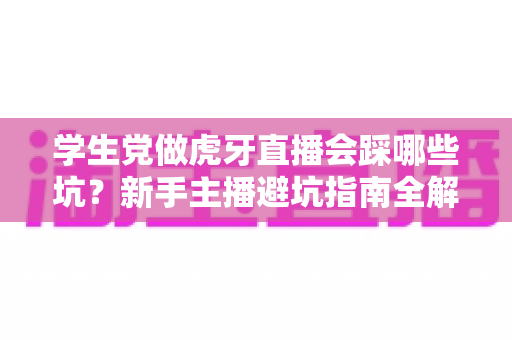 学生党做虎牙直播会踩哪些坑?新手主播避坑指南全解析 学生党做虎牙直播会踩哪些坑?新手主播避坑指南全解析