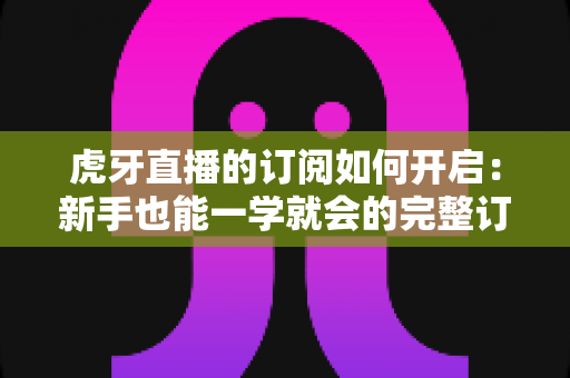 虎牙直播的订阅如何开启:新手也能一学就会的完整订阅指南,精彩直播永不缺席 虎牙直播的订阅如何开启:新手也能一学就会的完整订阅指南,精彩直播永不缺席