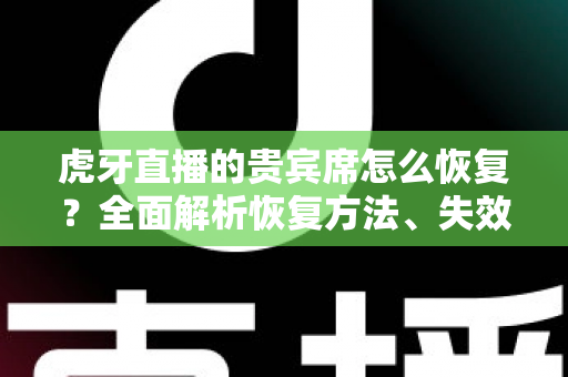 虎牙直播的贵宾席怎么恢复？全面解析恢复方法、失效原因与实用避坑指南