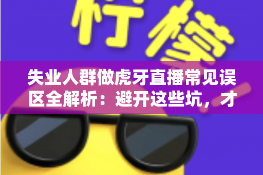 失业人群做虎牙直播常见误区全解析：避开这些坑，才能少走弯路