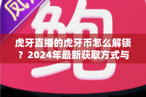 虎牙直播的虎牙币怎么解锁?2024年最新获取方式与使用全攻略 虎牙直播的虎牙币怎么解锁?2024年最新获取方式与使用全攻略