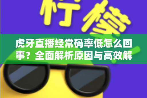虎牙直播经常码率低怎么回事？全面解析原因与高效解决方案指南