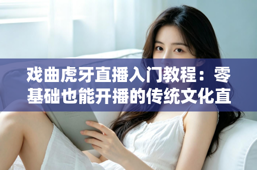 戏曲虎牙直播入门教程:零基础也能开播的传统文化直播全攻略 戏曲虎牙直播入门教程:零基础也能开播的传统文化直播全攻略