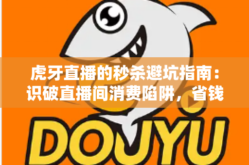 虎牙直播的秒杀避坑指南:识破直播间消费陷阱,省钱购物不踩雷 虎牙直播的秒杀避坑指南:识破直播间消费陷阱,省钱购物不踩雷