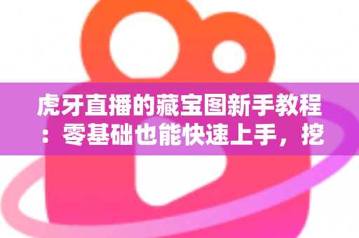 虎牙直播的藏宝图新手教程:零基础也能快速上手,挖宝赢奖励全攻略 虎牙直播的藏宝图新手教程:零基础也能快速上手,挖宝赢奖励全攻略