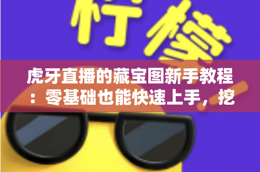 虎牙直播的藏宝图新手教程：零基础也能快速上手，挖宝赢奖励全攻略