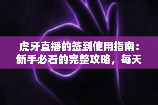 虎牙直播的签到使用指南：新手必看的完整攻略，每天轻松领取专属福利与成长资源