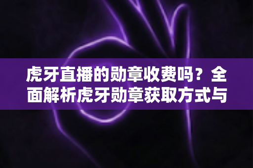 虎牙直播的勋章收费吗？全面解析虎牙勋章获取方式与费用详情