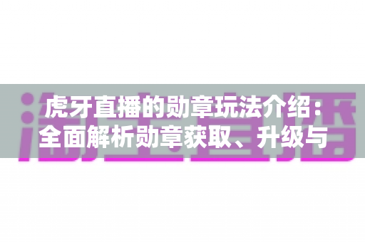 虎牙直播的勋章玩法介绍：全面解析勋章获取、升级与特权福利