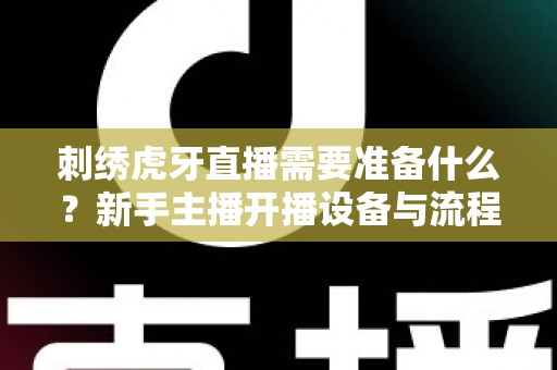 刺绣虎牙直播需要准备什么？新手主播开播设备与流程全攻略