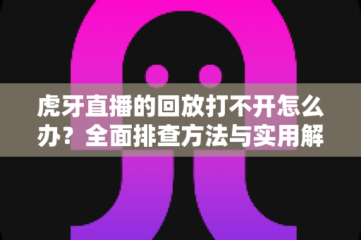 虎牙直播的回放打不开怎么办?全面排查方法与实用解决技巧一网打尽 虎牙直播的回放打不开怎么办?全面排查方法与实用解决技巧一网打尽