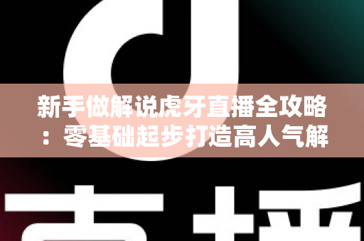 新手做解说虎牙直播全攻略：零基础起步打造高人气解说直播间的实战指南
