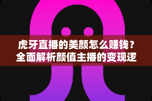 虎牙直播的美颜怎么赚钱?全面解析颜值主播的变现逻辑与实操技巧 虎牙直播的美颜怎么赚钱?全面解析颜值主播的变现逻辑与实操技巧