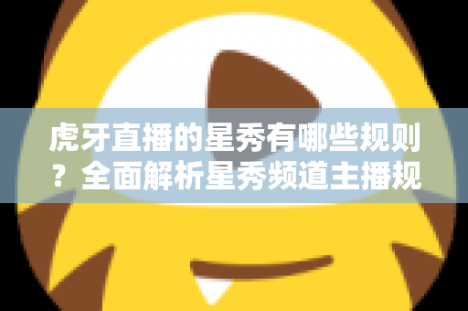 虎牙直播的星秀有哪些规则？全面解析星秀频道主播规范与内容要求