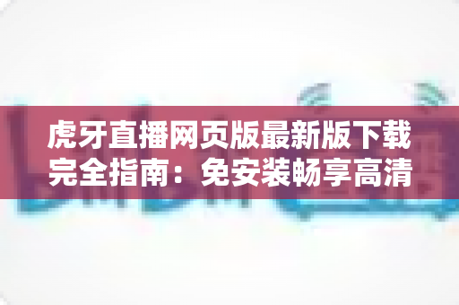 虎牙直播网页版最新版下载完全指南：免安装畅享高清游戏直播体验