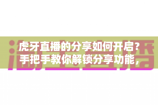 虎牙直播的分享如何开启?手把手教你解锁分享功能,让精彩直播一键传播 虎牙直播的分享如何开启?手把手教你解锁分享功能,让精彩直播一键传播