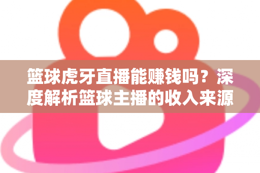 篮球虎牙直播能赚钱吗？深度解析篮球主播的收入来源、变现途径与实战攻略