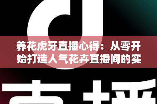 养花虎牙直播心得:从零开始打造人气花卉直播间的实战经验全分享 养花虎牙直播心得:从零开始打造人气花卉直播间的实战经验全分享