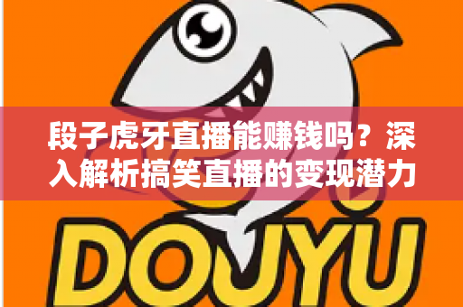段子虎牙直播能赚钱吗？深入解析搞笑直播的变现潜力与赚钱路径