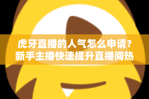 虎牙直播的人气怎么申请？新手主播快速提升直播间热度的全流程实用指南