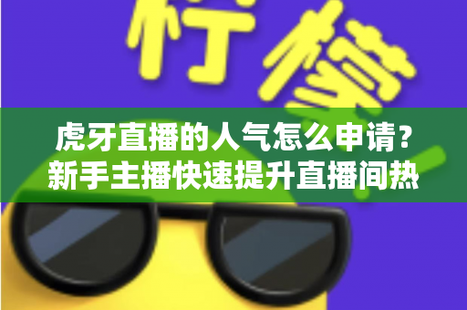 虎牙直播的人气怎么申请？新手主播快速提升直播间热度的全流程实用指南